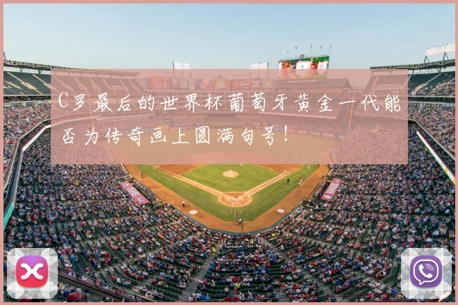 C罗最后的世界杯葡萄牙黄金一代能否为传奇画上圆满句号！