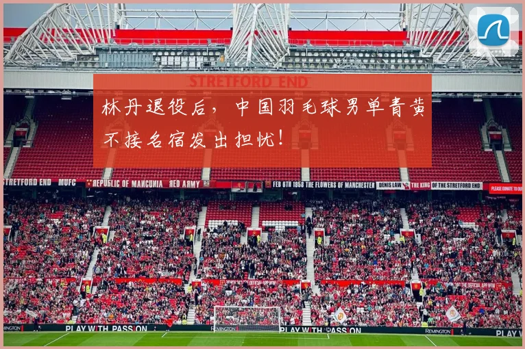 林丹退役后，中国羽毛球男单青黄不接名宿发出担忧！