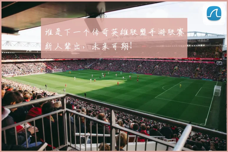 谁是下一个传奇英雄联盟手游联赛新人辈出，未来可期！