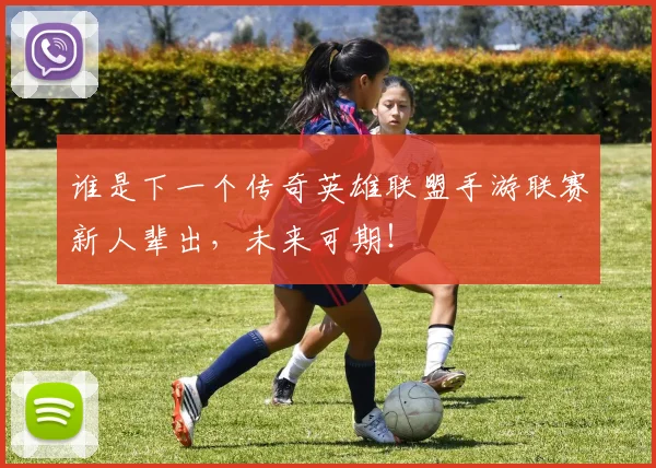 谁是下一个传奇英雄联盟手游联赛新人辈出,未来可期!