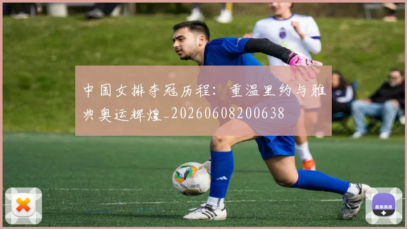 中国女排夺冠历程:重温里约与雅典奥运辉煌_20260608200638
