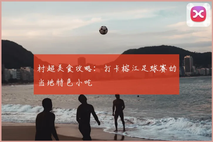 村超美食攻略：打卡榕江足球赛的当地特色小吃