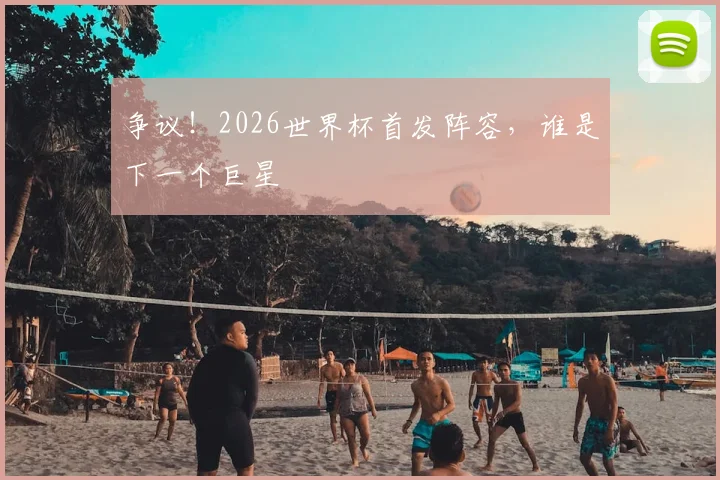 争议!2026世界杯首发阵容,谁是下一个巨星
