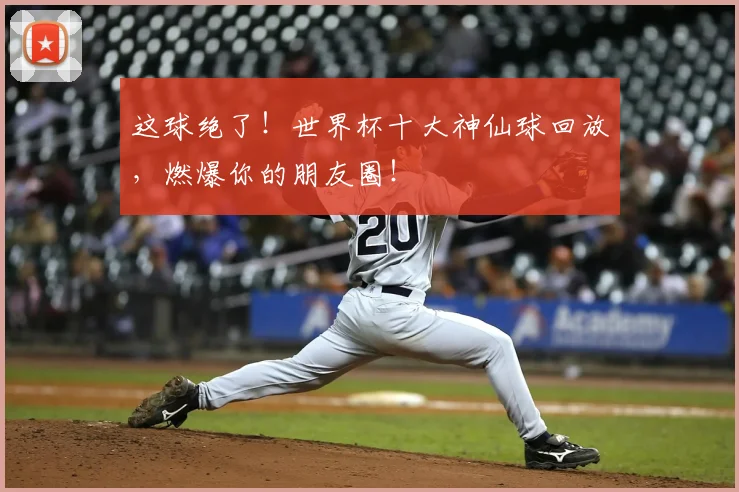 这球绝了！世界杯十大神仙球回放，燃爆你的朋友圈！