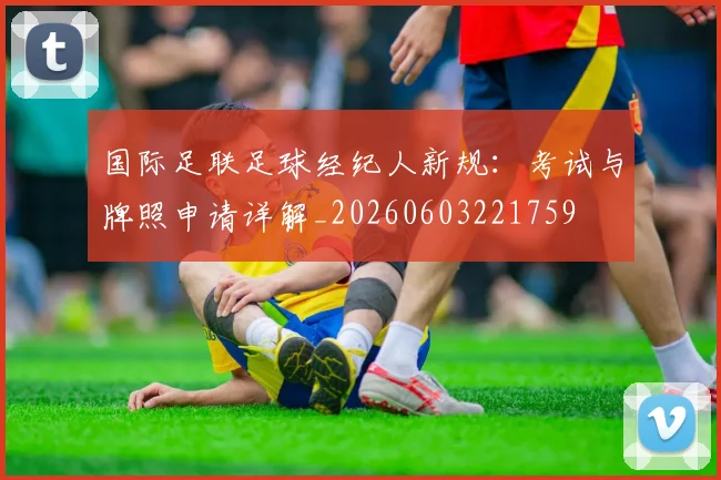 国际足联足球经纪人新规：考试与牌照申请详解_20260603221759
