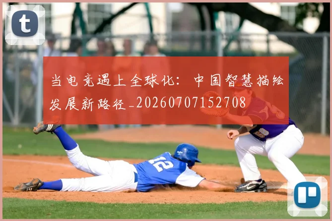 当电竞遇上全球化:中国智慧描绘发展新路径_20260707152708