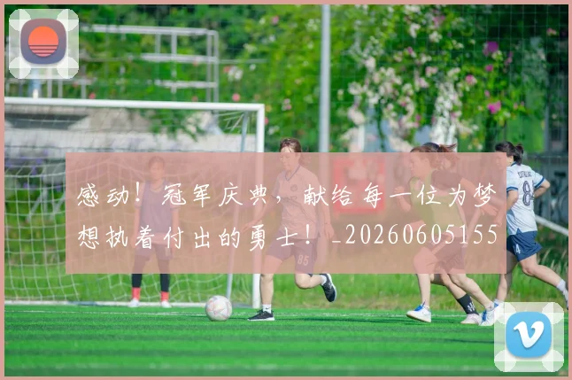 感动!冠军庆典,献给每一位为梦想执着付出的勇士!_20260605155228
