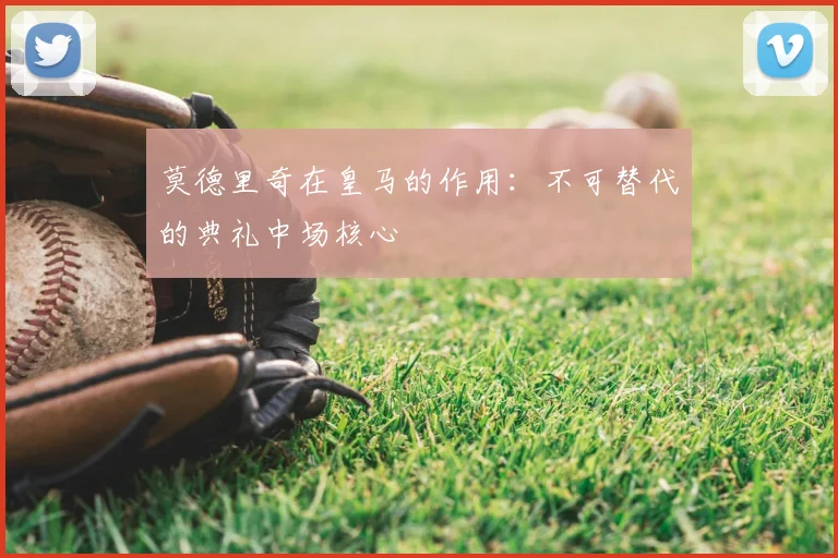 莫德里奇在皇马的作用：不可替代的典礼中场核心