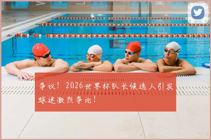争议!2026世界杯队长候选人引发球迷激烈争论!