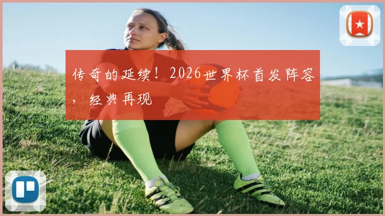 传奇的延续！2026世界杯首发阵容，经典再现