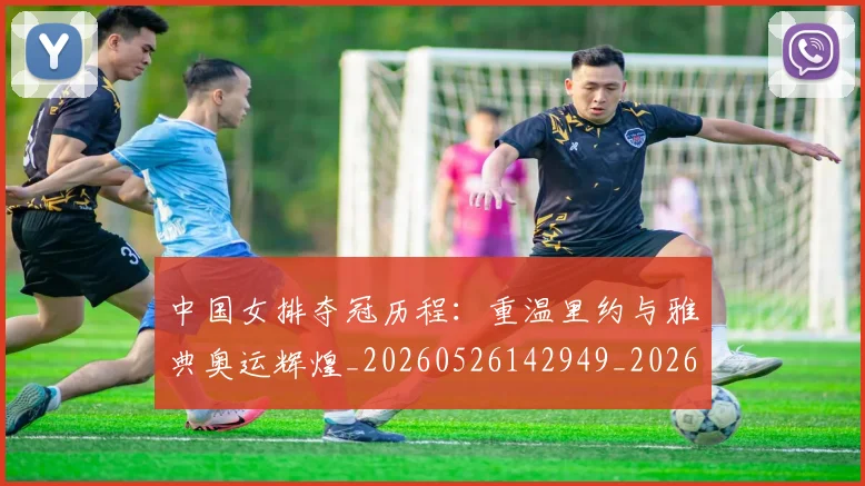 中国女排夺冠历程：重温里约与雅典奥运辉煌_20260526142949_20260703204445
