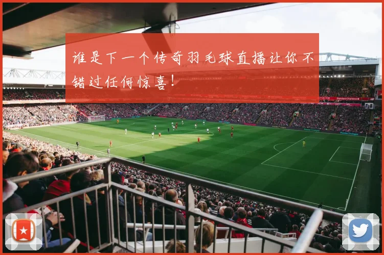 谁是下一个传奇羽毛球直播让你不错过任何惊喜！