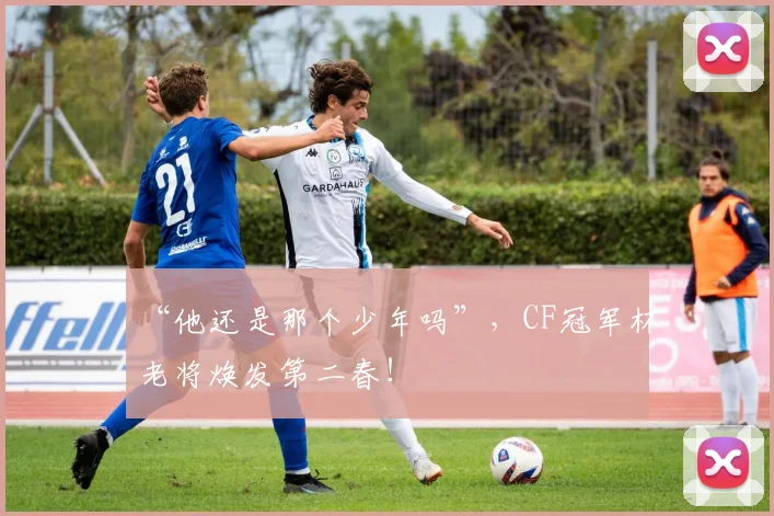 “他还是那个少年吗”，CF冠军杯老将焕发第二春！