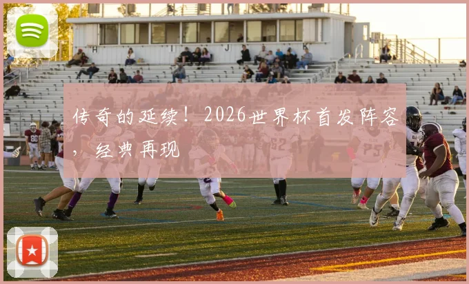 传奇的延续!2026世界杯首发阵容,经典再现