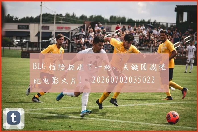 BLG 惊险挺进下一轮，关键团战堪比电影大片！_20260702035022