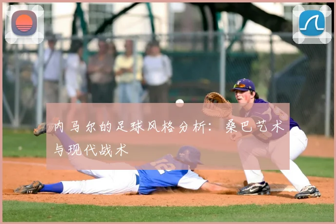 内马尔的足球风格分析：桑巴艺术与现代战术