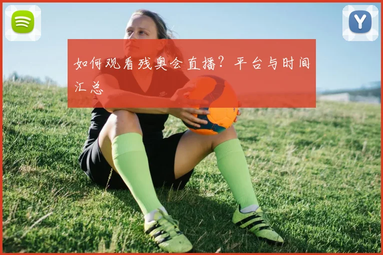 如何观看残奥会直播？平台与时间汇总