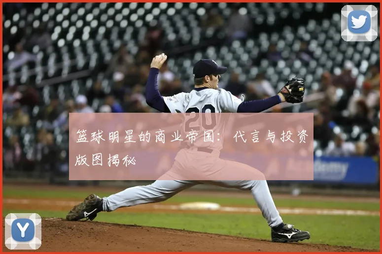 篮球明星的商业帝国：代言与投资版图揭秘