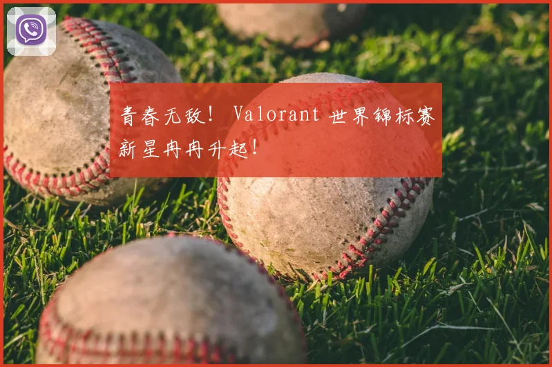 青春无敌! Valorant 世界锦标赛新星冉冉升起!