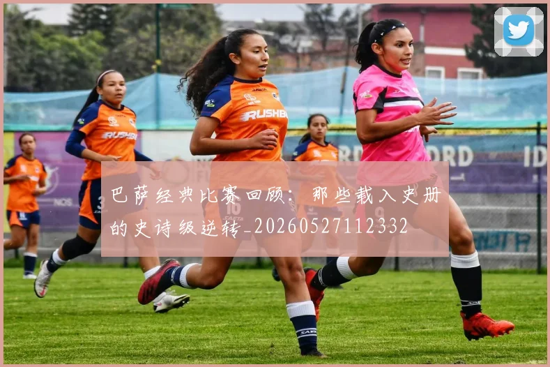 巴萨经典比赛回顾：那些载入史册的史诗级逆转_20260527112332