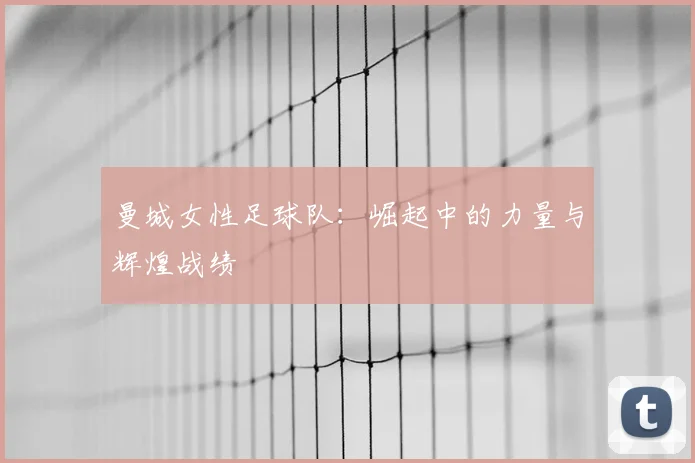 曼城女性足球队：崛起中的力量与辉煌战绩