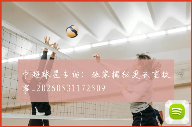 中超球星专访:独家揭秘更衣室故事_20260531172509