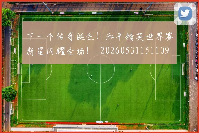 下一个传奇诞生!和平精英世界赛新星闪耀全场!_20260531151109_20260702174001