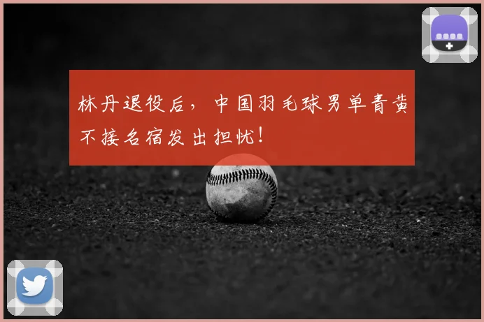 林丹退役后，中国羽毛球男单青黄不接名宿发出担忧！