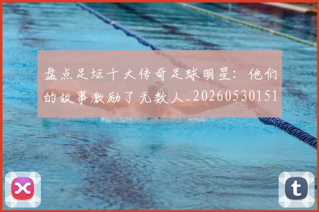 盘点足坛十大传奇足球明星:他们的故事激励了无数人_20260530151651
