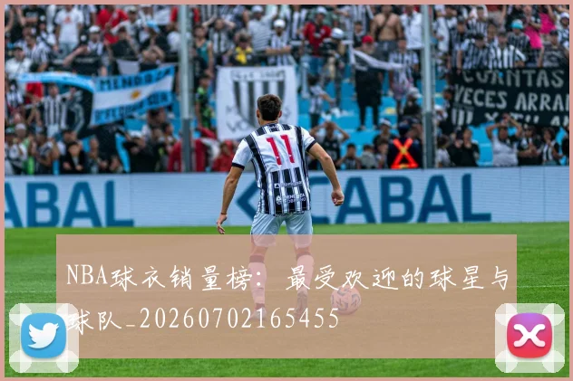 NBA球衣销量榜:最受欢迎的球星与球队_20260702165455