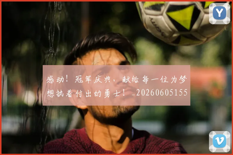 感动！冠军庆典，献给每一位为梦想执着付出的勇士！_20260605155228