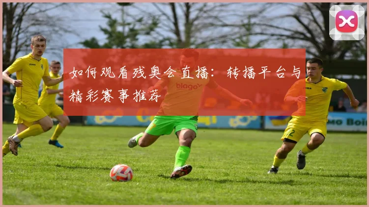 如何观看残奥会直播:转播平台与精彩赛事推荐