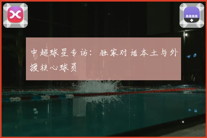 中超球星专访：独家对话本土与外援核心球员