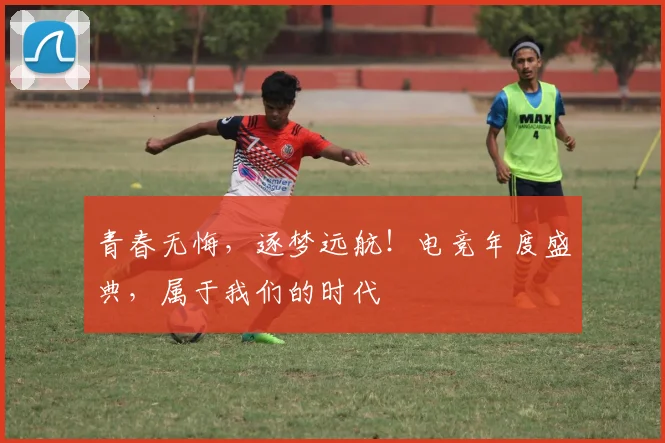 青春无悔，逐梦远航！电竞年度盛典，属于我们的时代