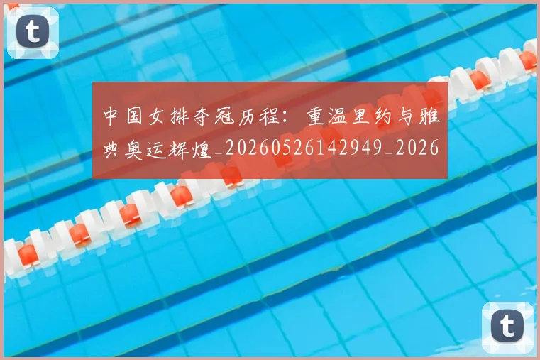 中国女排夺冠历程：重温里约与雅典奥运辉煌_20260526142949_20260703204445